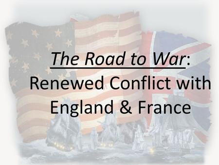 The Road to War: Renewed Conflict with England & France.