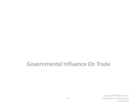 7-1 Copyright © 2009 Pearson Education, Inc. publishing as Prentice Hall Governmental Influence On Trade.