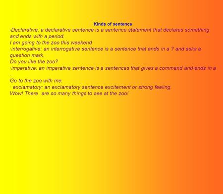 Kinds of sentence · Declarative: a declarative sentence is a sentence statement that declares something and ends with a period. I am going to the zoo this.