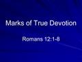 Marks of True Devotion Romans 12:1-8. Introduction Beginning of the practical portion –First eleven chapters was the theme of salvation by faith –Now.