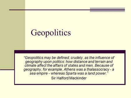 Geopolitics “Geopolitics may be defined, crudely, as the influence of geography upon politics: how distance and terrain and climate affect the affairs.