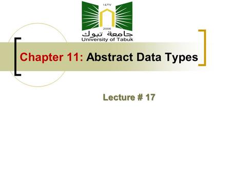 Chapter 11: Abstract Data Types Lecture # 17. Chapter 11 Topics The Concept of Abstraction Advantages of Abstract Data Types Design Issues for Abstract.