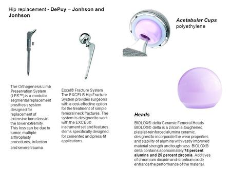 Hip replacement - DePuy – Jonhson and Jonhson The Orthogenesis Limb Preservation System (LPS™) is a modular segmental replacement prosthesis system designed.