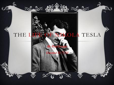 THE LIFE OF NIKOLA TESLA By Paul Loupe Created 11/7/13.