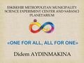 ESKISEHIR METROPOLITAN MUNICIPALITY SCIENCE EXPERIMENT CENTER AND SABANCI PLANETARIUM «ONE FOR ALL, ALL FOR ONE» Didem AYDINMAKINA.