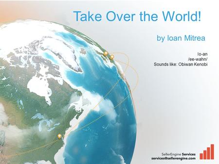 Take Over the World! by Ioan Mitrea Io-an /ee-wahn/ Sounds like: Obiwan Kenobi.