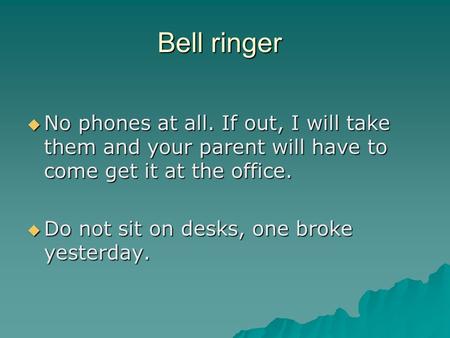 Bell ringer  No phones at all. If out, I will take them and your parent will have to come get it at the office.  Do not sit on desks, one broke yesterday.