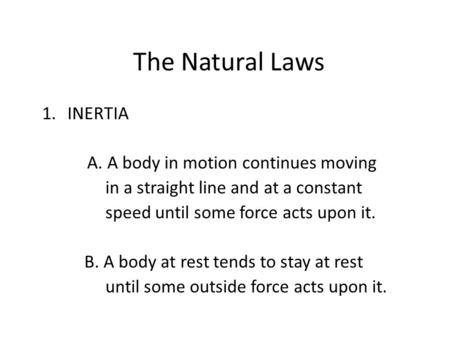 The Natural Laws 1.INERTIA A. A body in motion continues moving in a straight line and at a constant speed until some force acts upon it. B. A body at.