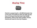 Buying Tires Charlie is preparing for a 42,000-kilometer trip in his truck. He wants to start out with all new tires. If he buys tires that each last 24,000.