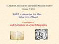 CLAS 0810A: Alexander the Great and the Alexander Tradition October 17, 2014 PART V: Alexander the Man… What Kind of Man? PLUTARCH and the Nature of Ancient.