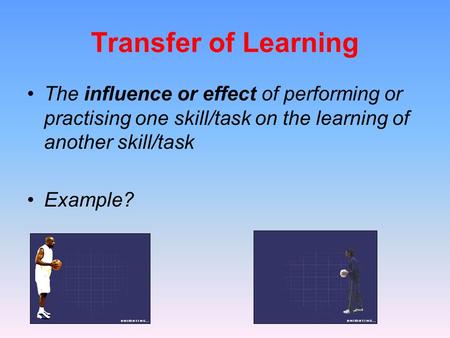 Transfer of Learning The influence or effect of performing or practising one skill/task on the learning of another skill/task Example?