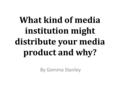 What kind of media institution might distribute your media product and why? By Gemma Stanley.