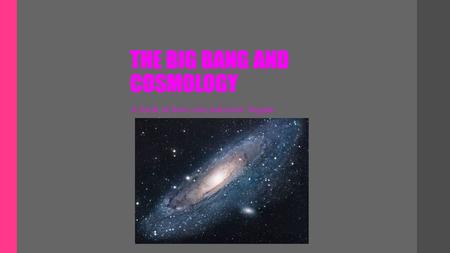 THE BIG BANG AND COSMOLOGY A look at how our universe began.