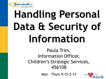 Handling Personal Data & Security of Information Paula Trim, Information Officer, Children’s Strategic Services, 456108 Mon – Thurs 9:15-2:15.