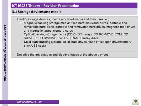 ICT IGCSE Theory – Revision Presentation 3.1 Storage devices and media Chapter 3: Storage devices and media WWW.YAHMAD.CO.UK Identify storage devices,