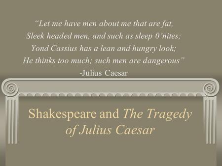 Shakespeare and The Tragedy of Julius Caesar “Let me have men about me that are fat, Sleek headed men, and such as sleep 0’nites; Yond Cassius has a lean.