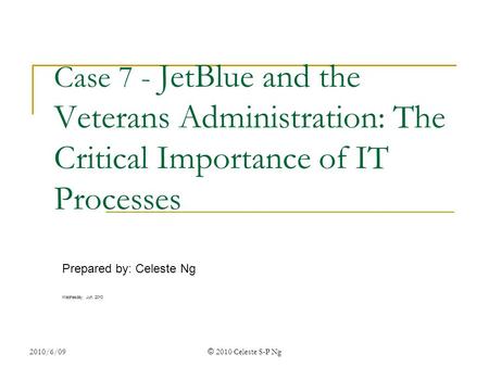 2010/6/09 © 2010 Celeste S-P Ng Case 7 - JetBlue and the Veterans Administration: The Critical Importance of IT Processes Prepared by: Celeste Ng Wednesday,