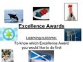 Excellence Awards Learning outcome: To know which Excellence Award you would like to do first.