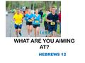 WHAT ARE YOU AIMING AT? HEBREWS 12. FAITH THE KEY THAT “SEES” THE INVISIBLE, WHAT GOD REVEALS TRUSTS HIM TO BRING IT FROM THE INVISIBLE INTO THE VISIBLE.
