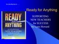 Ready for Anything SUPPORTING NEW TEACHERS for SUCCESS by Lynn Howard An introduction to …..