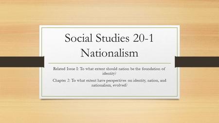 Social Studies 20-1 Nationalism Related Issue I: To what extent should nation be the foundation of identity? Chapter 2: To what extent have perspectives.