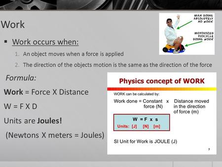 Work  Work occurs when: 1.An object moves when a force is applied 2.The direction of the objects motion is the same as the direction of the force Formula: