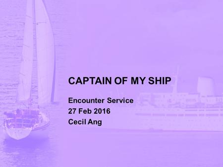 CAPTAIN OF MY SHIP Encounter Service 27 Feb 2016 Cecil Ang.