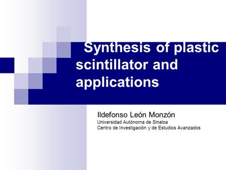 Synthesis of plastic scintillator and applications Ildefonso León Monzón Universidad Autónoma de Sinaloa Centro de Investigación y de Estudios Avanzados.