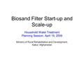 Biosand Filter Start-up and Scale-up Household Water Treatment Planning Session, April 19, 2009 Ministry of Rural Rehabilitation and Development, Kabul,