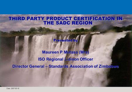 Date: 2007-05-10 1 THIRD PARTY PRODUCT CERTIFICATION IN THE SADC REGION Presented by Maureen P Mutasa (Mrs) ISO Regional Liaison Officer Director General.