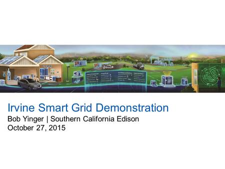 Irvine Smart Grid Demonstration Bob Yinger | Southern California Edison October 27, 2015.