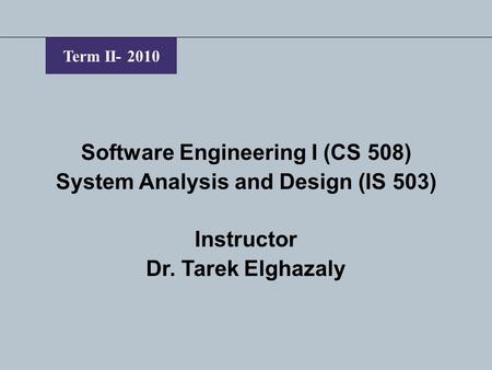 Term II- 2010 Software Engineering I (CS 508) System Analysis and Design (IS 503) Instructor Dr. Tarek Elghazaly.