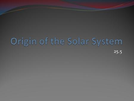 25.5. Any theory about the origin of the solar system must explain why all of the planets’ orbits lie more or less in a plane Why all of the planets orbit.