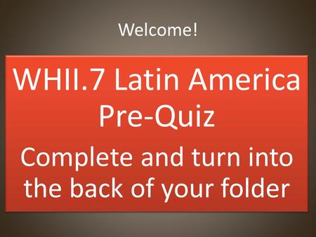 Welcome! WHII.7 Latin America Pre-Quiz Complete and turn into the back of your folder WHII.7 Latin America Pre-Quiz Complete and turn into the back of.