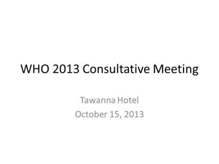 WHO 2013 Consultative Meeting Tawanna Hotel October 15, 2013.