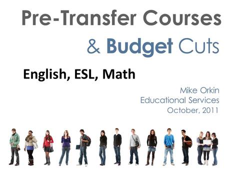 Pre-Transfer Courses & Budget Cuts Mike Orkin Educational Services October, 2011 English, ESL, Math.