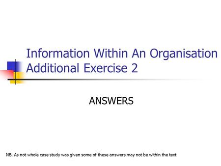 Information Within An Organisation Additional Exercise 2 ANSWERS NB. As not whole case study was given some of these answers may not be within the text.