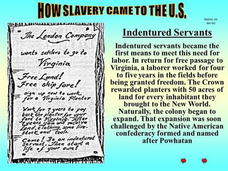 History on slavery Indentured Servants Indentured servants became the first means to meet this need for labor. In return for free passage to Virginia,