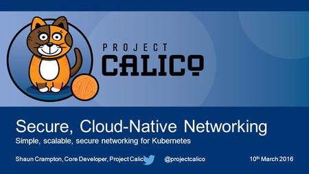 Secure, Cloud-Native Networking Simple, scalable, secure networking for Kubernetes Shaun Crampton, Core Developer, Project th March.