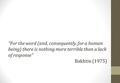 “For the word (and, consequently, for a human being) there is nothing more terrible than a lack of response” Bakhtin (1975)