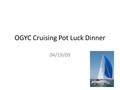 OGYC Cruising Pot Luck Dinner 04/19/09. Introductions Your Name Boat Cruising Experience Hopes for this season.