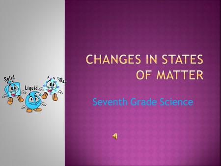 Seventh Grade Science  Solids can become liquids and liquids can become solids  Liquids can become gases and gases can become liquids  Solids can.