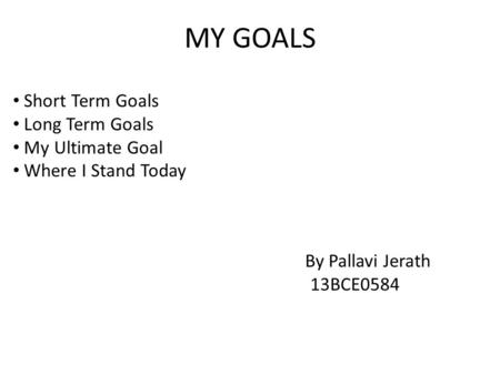 MY GOALS Short Term Goals Long Term Goals My Ultimate Goal Where I Stand Today By Pallavi Jerath 13BCE0584.