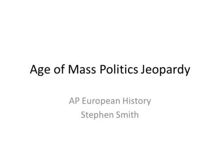 Age of Mass Politics Jeopardy AP European History Stephen Smith.