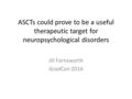 ASCTs could prove to be a useful therapeutic target for neuropsychological disorders Jill Farnsworth GradCon 2016.