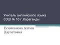 Учитель английского языка СОШ № 10 г.Караганды Есимканова Алтын Даулетовна.