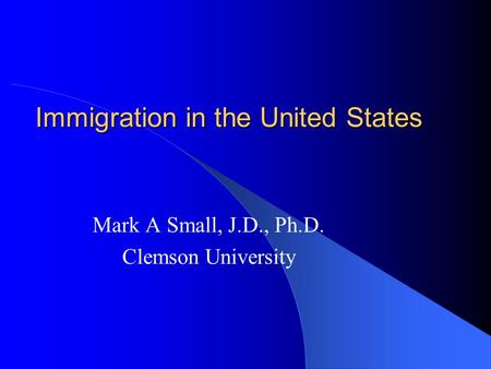 Immigration in the United States Mark A Small, J.D., Ph.D. Clemson University.