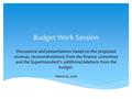 Budget Work Session Discussions and presentations based on the proposed revenue, recommendations from the finance committee and the Superintendent’s additions/deletions.