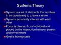 Systems Theory System is a set of elements that combine in an orderly way to create a whole Systems constantly interact with each other Focus is diverted.