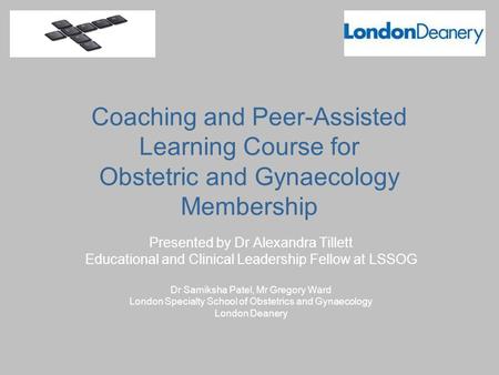 Coaching and Peer-Assisted Learning Course for Obstetric and Gynaecology Membership Presented by Dr Alexandra Tillett Educational and Clinical Leadership.